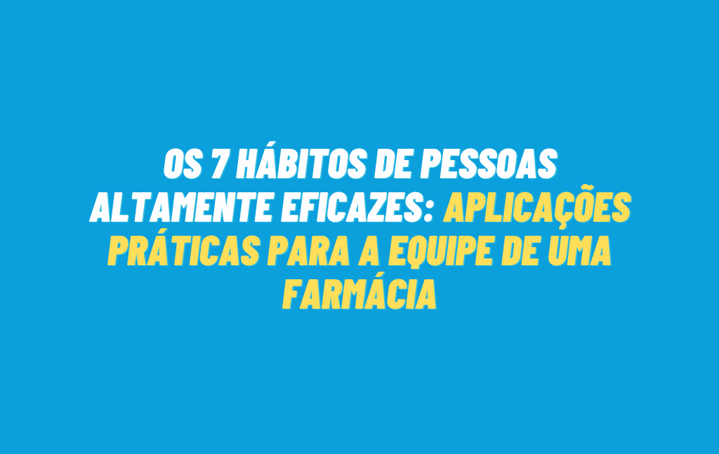 7 Hábitos Eficazes para a Equipe de uma Farmácia: Aplicações Práticas